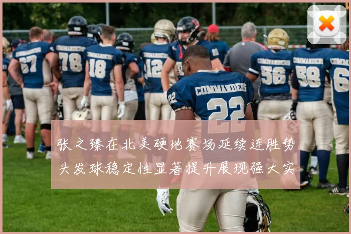 张之臻在北美硬地赛场延续连胜势头发球稳定性显著提升展现强大实力