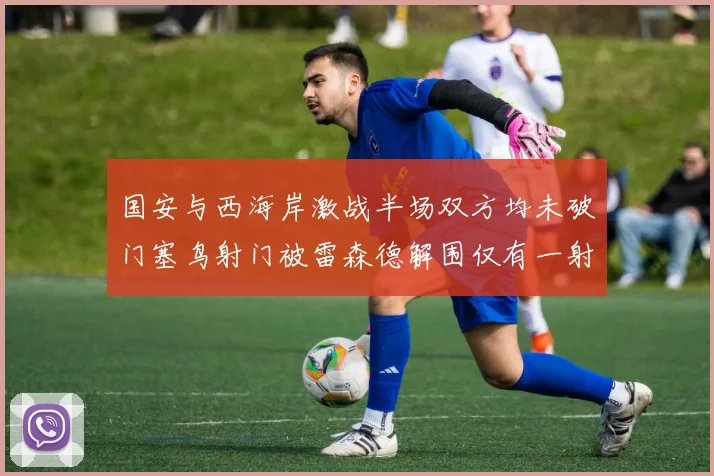 国安与西海岸激战半场双方均未破门塞鸟射门被雷森德解围仅有一射正