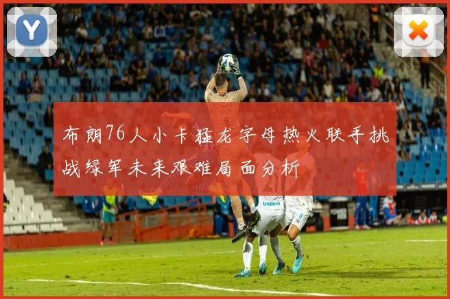 布朗76人小卡猛龙字母热火联手挑战绿军未来艰难局面分析