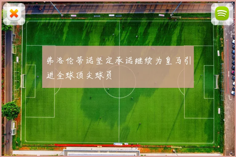 弗洛伦蒂诺坚定承诺继续为皇马引进全球顶尖球员