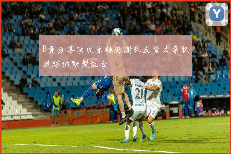 B费分享助攻乐趣感谢队友努力争取进球的默契配合