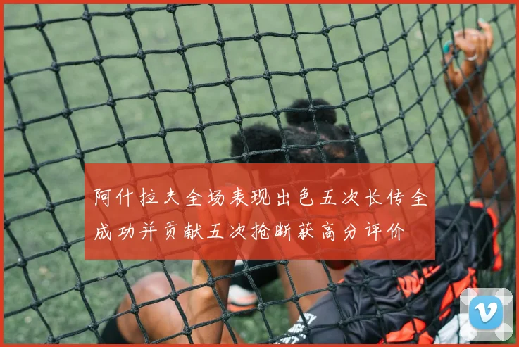 阿什拉夫全场表现出色五次长传全成功并贡献五次抢断获高分评价