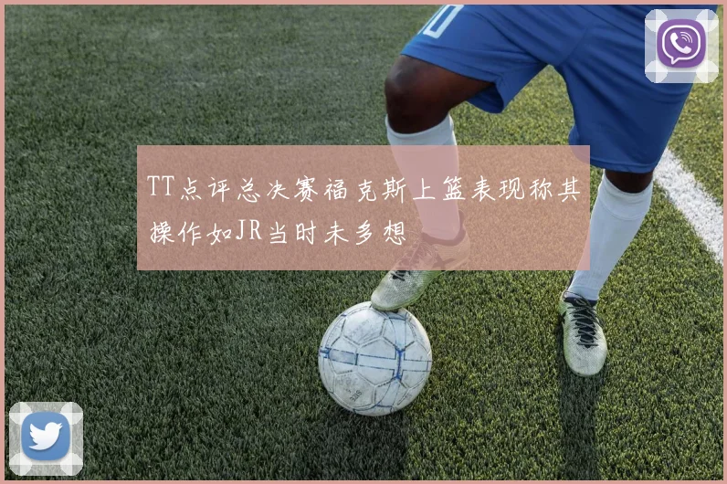 TT点评总决赛福克斯上篮表现称其操作如JR当时未多想