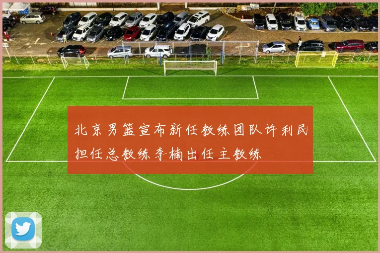 北京男篮宣布新任教练团队许利民担任总教练李楠出任主教练