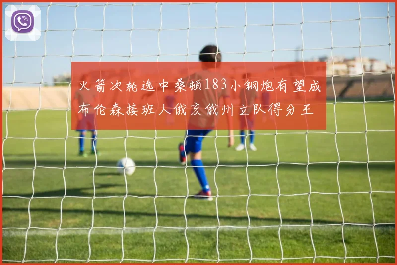 火箭次轮选中桑顿183小钢炮有望成布伦森接班人俄亥俄州立队得分王荣耀加身