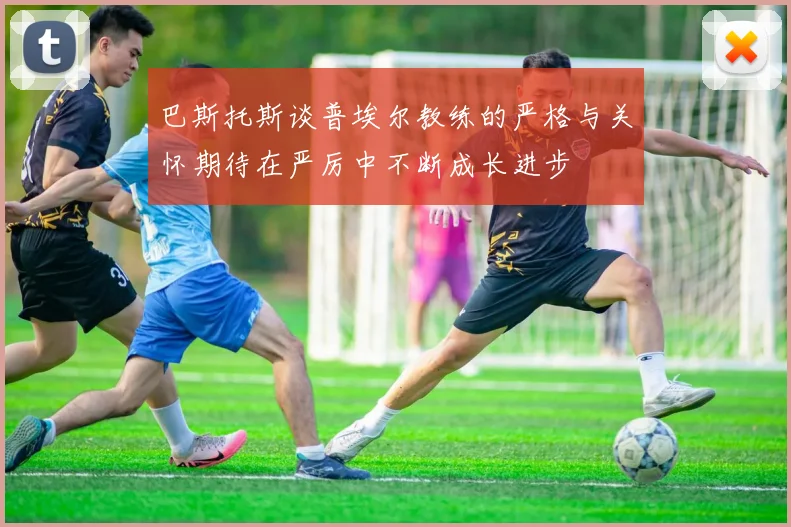 巴斯托斯谈普埃尔教练的严格与关怀期待在严厉中不断成长进步