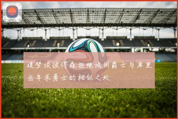 追梦谈彼得森拒绝试训爵士与库里当年求勇士的相似之处