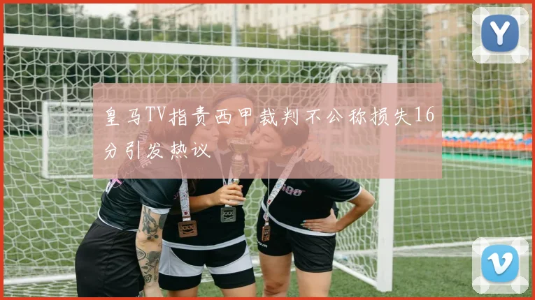 皇马TV指责西甲裁判不公称损失16分引发热议
