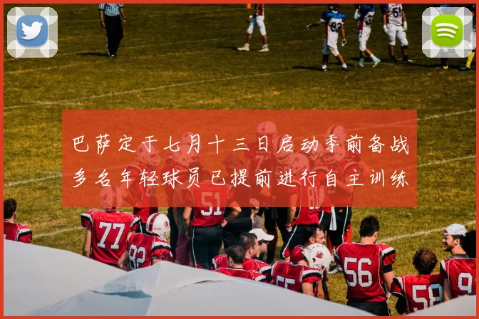 巴萨定于七月十三日启动季前备战多名年轻球员已提前进行自主训练
