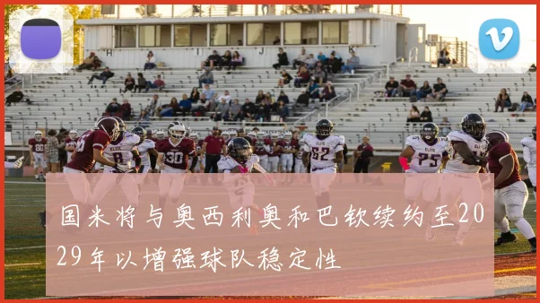 国米将与奥西利奥和巴钦续约至2029年以增强球队稳定性