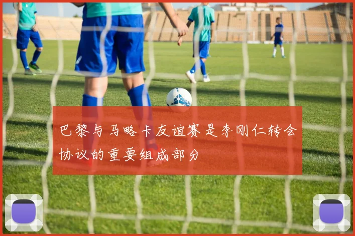 巴黎与马略卡友谊赛是李刚仁转会协议的重要组成部分