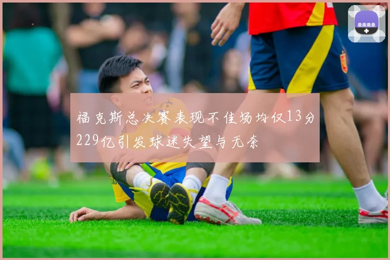 福克斯总决赛表现不佳场均仅13分229亿引发球迷失望与无奈