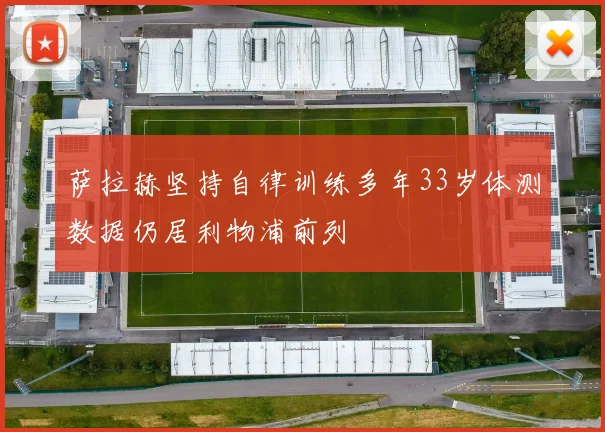 萨拉赫坚持自律训练多年33岁体测数据仍居利物浦前列