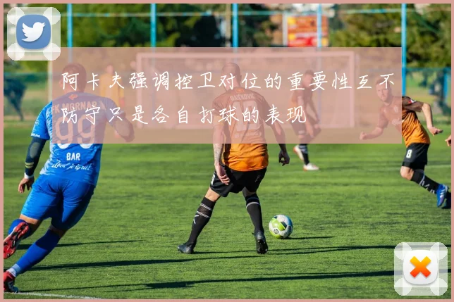 阿卡夫强调控卫对位的重要性互不防守只是各自打球的表现