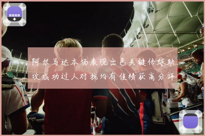 阿尔马达本场表现出色关键传球助攻成功过人对抗均有佳绩获高分评价