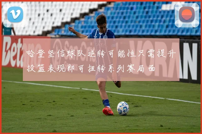 哈登坚信球队逆转可能性只需提升投篮表现即可扭转系列赛局面