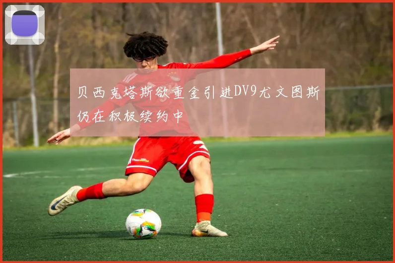 贝西克塔斯欲重金引进DV9尤文图斯仍在积极续约中