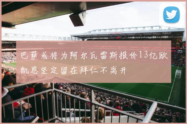 巴萨或将为阿尔瓦雷斯报价13亿欧凯恩坚定留在拜仁不离开