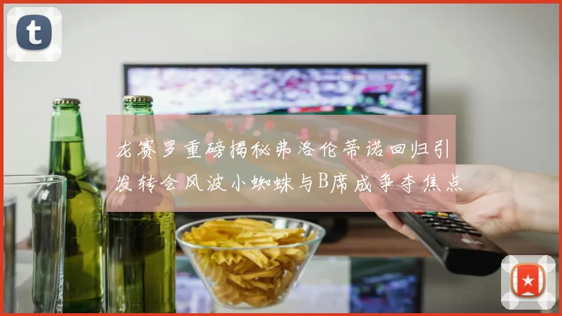 龙赛罗重磅揭秘弗洛伦蒂诺回归引发转会风波小蜘蛛与B席成争夺焦点