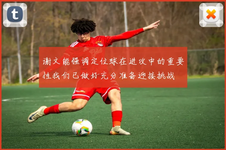 谢文能强调定位球在进攻中的重要性我们已做好充分准备迎接挑战