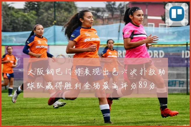 大阪钢巴门将表现出色六次扑救助球队赢得胜利全场最高评分89分