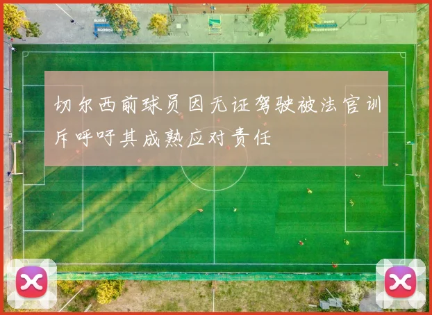 切尔西前球员因无证驾驶被法官训斥呼吁其成熟应对责任