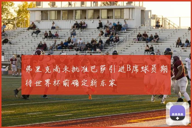 弗里克尚未批准巴萨引进B席球员期待世界杯前确定新东家