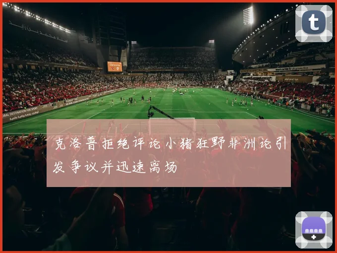 克洛普拒绝评论小猪狂野非洲论引发争议并迅速离场