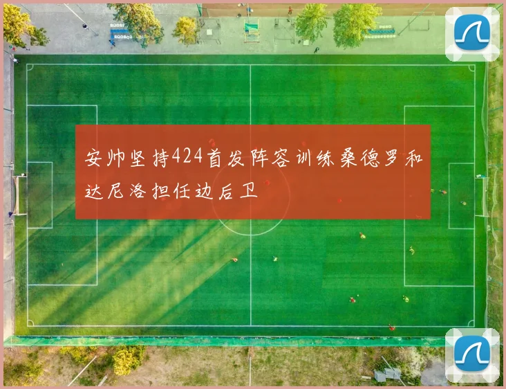 安帅坚持424首发阵容训练桑德罗和达尼洛担任边后卫