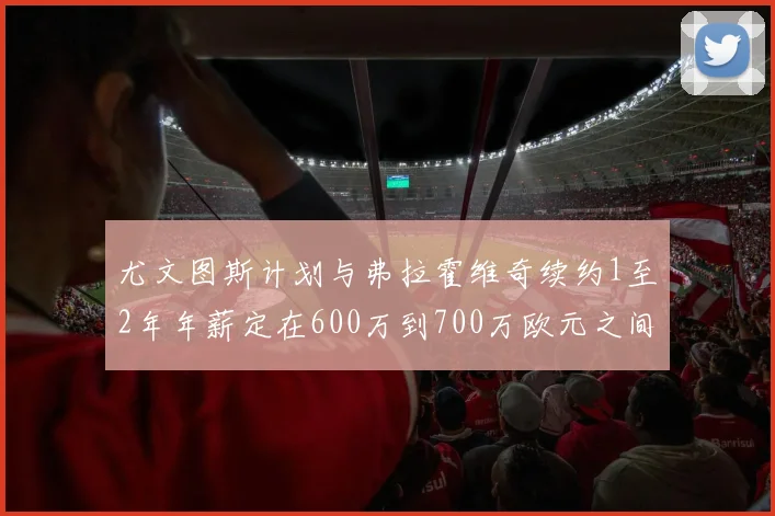 尤文图斯计划与弗拉霍维奇续约1至2年年薪定在600万到700万欧元之间