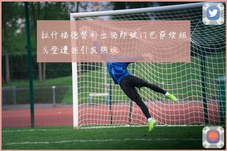 拉什福德替补出场即破门巴萨续租戈登遭拒引发热议