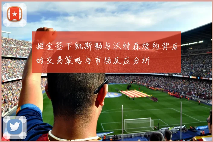 掘金签下凯斯勒与沃特森续约背后的交易策略与市场反应分析
