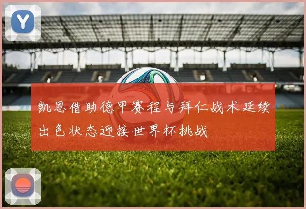 凯恩借助德甲赛程与拜仁战术延续出色状态迎接世界杯挑战