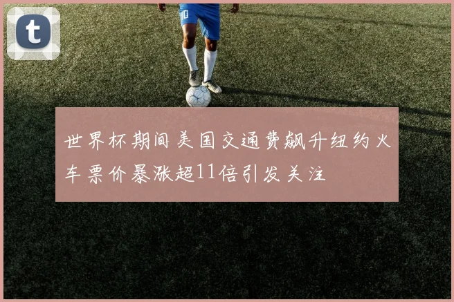 世界杯期间美国交通费飙升纽约火车票价暴涨超11倍引发关注