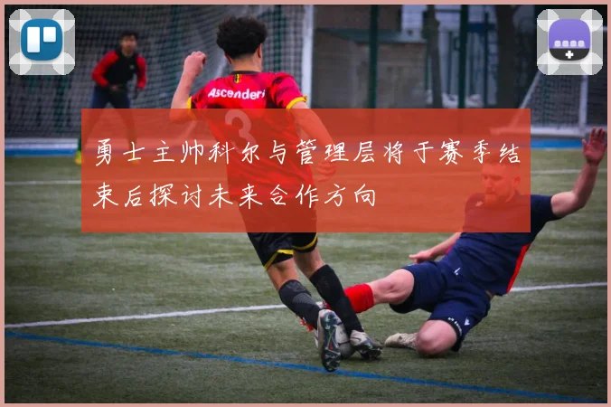 勇士主帅科尔与管理层将于赛季结束后探讨未来合作方向