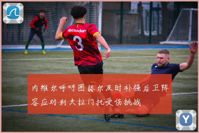 内维尔呼吁图赫尔及时补强后卫阵容应对利夫拉门托受伤挑战