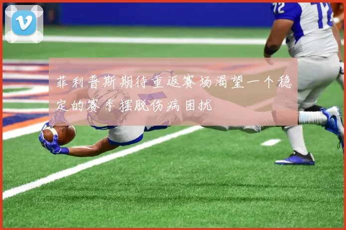 菲利普斯期待重返赛场渴望一个稳定的赛季摆脱伤病困扰