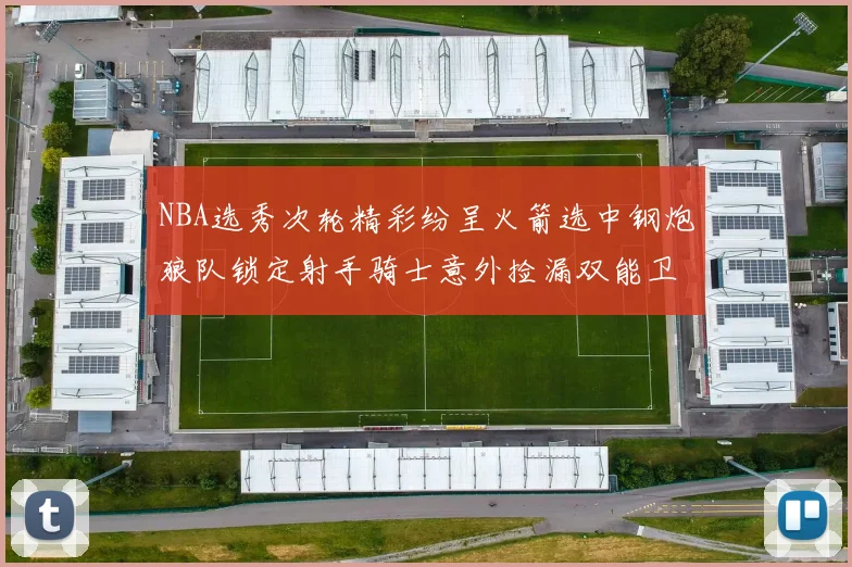 NBA选秀次轮精彩纷呈火箭选中钢炮狼队锁定射手骑士意外捡漏双能卫