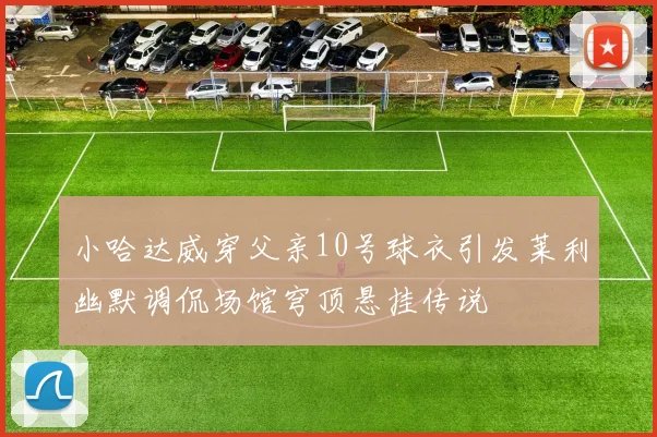 小哈达威穿父亲10号球衣引发莱利幽默调侃场馆穹顶悬挂传说