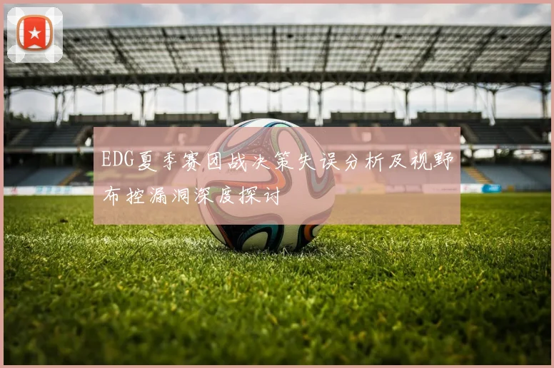 EDG夏季赛团战决策失误分析及视野布控漏洞深度探讨