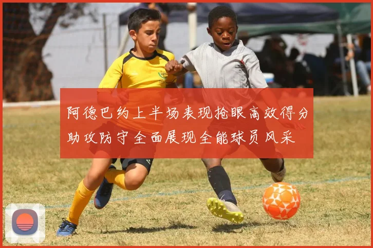 阿德巴约上半场表现抢眼高效得分助攻防守全面展现全能球员风采