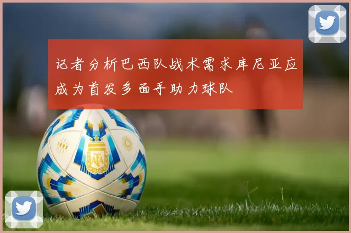 记者分析巴西队战术需求库尼亚应成为首发多面手助力球队